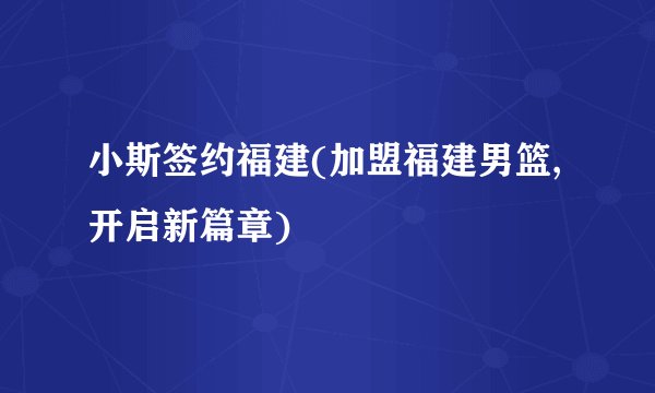 小斯签约福建(加盟福建男篮,开启新篇章)
