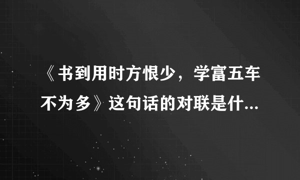 《书到用时方恨少，学富五车不为多》这句话的对联是什么意思啊？