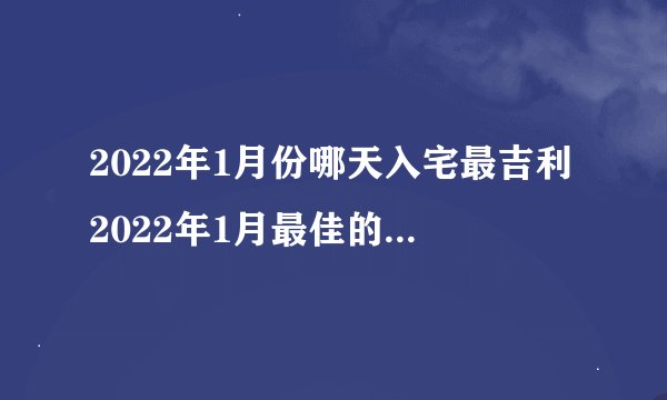2022年1月份哪天入宅最吉利2022年1月最佳的入宅吉日一览表