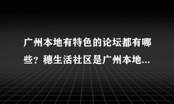 广州本地有特色的论坛都有哪些？穗生活社区是广州本地最具人气的社区论坛吗？