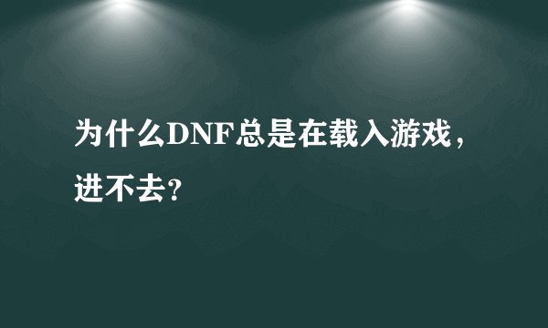 为什么DNF总是在载入游戏，进不去？