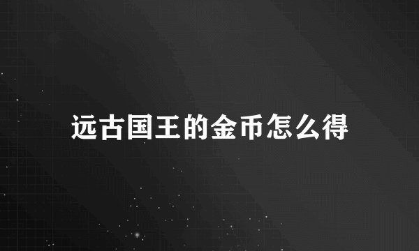 远古国王的金币怎么得