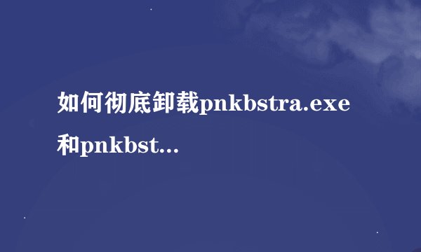 如何彻底卸载pnkbstra.exe和pnkbstrb.exe?