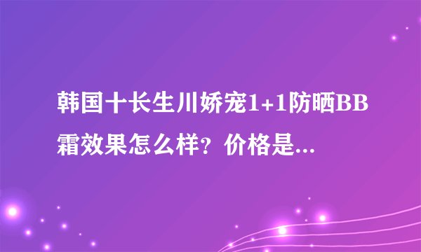 韩国十长生川娇宠1+1防晒BB霜效果怎么样？价格是多少？贵阳有卖吗？