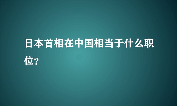 日本首相在中国相当于什么职位？