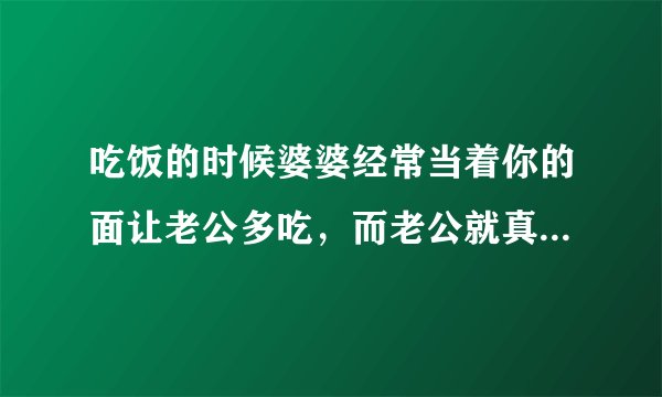 吃饭的时候婆婆经常当着你的面让老公多吃，而老公就真的只顾着自己吃，不关心你吃好没有，你的感受怎样？