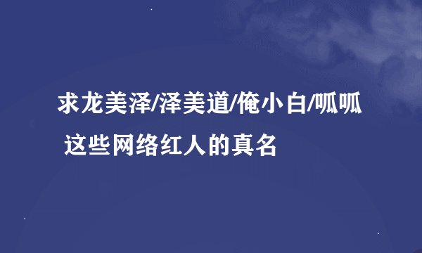 求龙美泽/泽美道/俺小白/呱呱 这些网络红人的真名