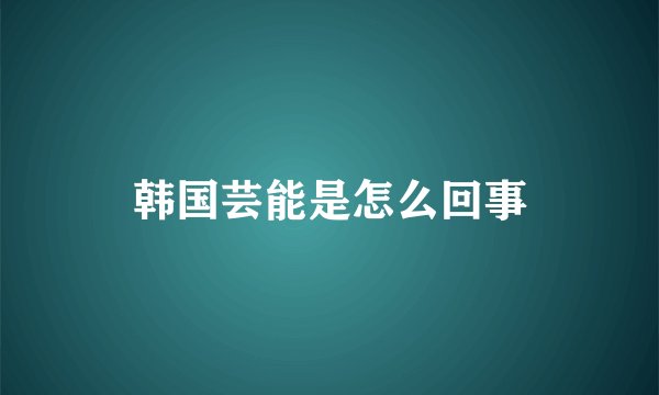 韩国芸能是怎么回事