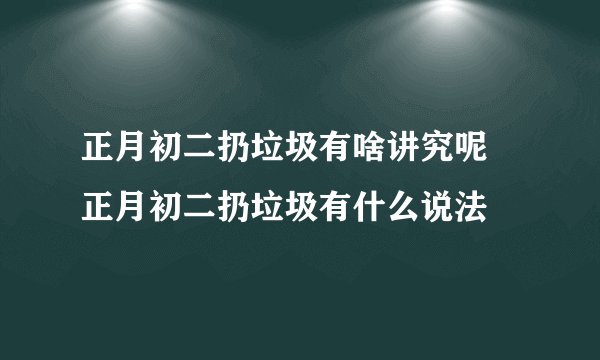 正月初二扔垃圾有啥讲究呢 正月初二扔垃圾有什么说法