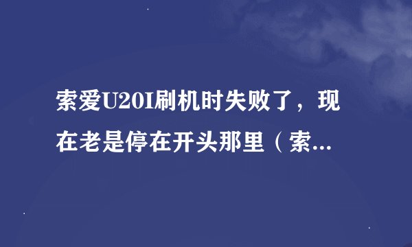 索爱U20I刷机时失败了，现在老是停在开头那里（索爱英语字母），动也不动，一直是这样，那这时怎么回事