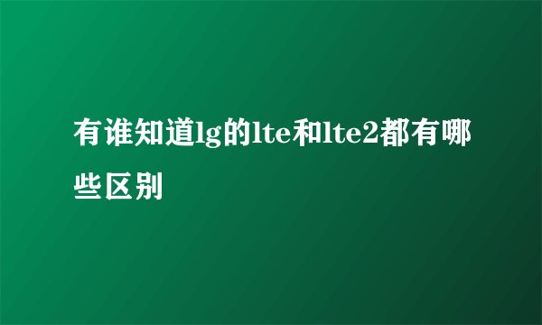 有谁知道lg的lte和lte2都有哪些区别