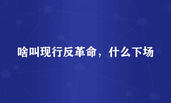 啥叫现行反革命，什么下场