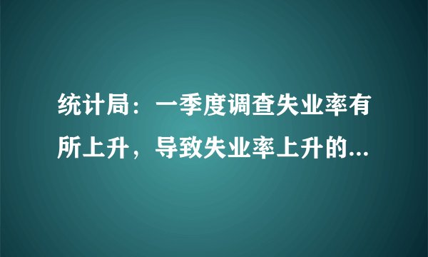 统计局：一季度调查失业率有所上升，导致失业率上升的原因有哪些？