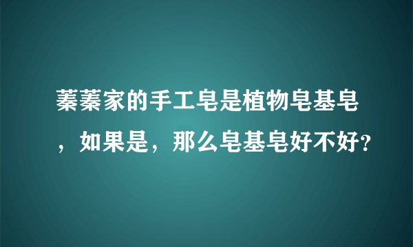 蓁蓁家的手工皂是植物皂基皂，如果是，那么皂基皂好不好？