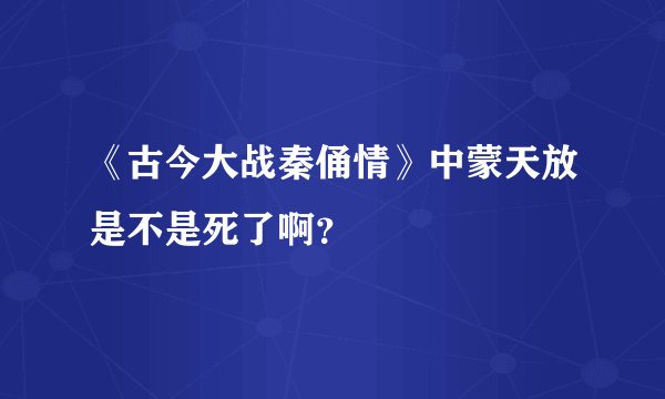 《古今大战秦俑情》中蒙天放是不是死了啊？