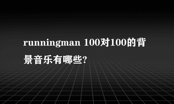 runningman 100对100的背景音乐有哪些?