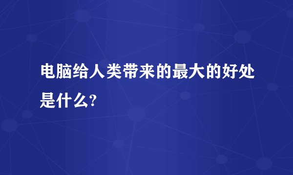 电脑给人类带来的最大的好处是什么?
