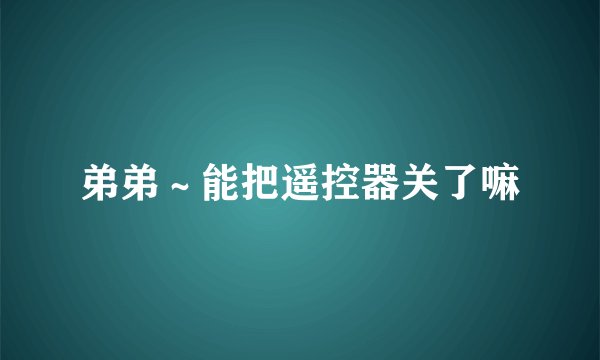 弟弟～能把遥控器关了嘛