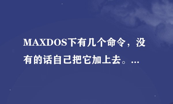 MAXDOS下有几个命令，没有的话自己把它加上去。 怎么加呀....