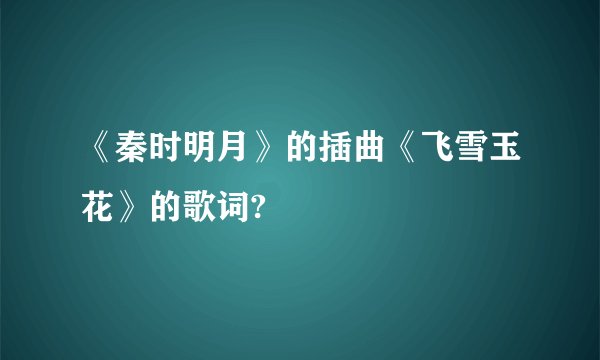 《秦时明月》的插曲《飞雪玉花》的歌词?