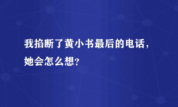 我掐断了黄小书最后的电话，她会怎么想？