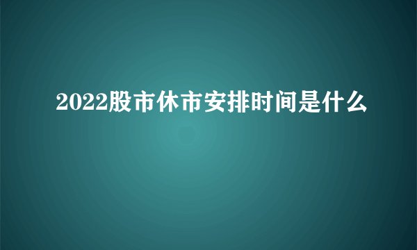2022股市休市安排时间是什么