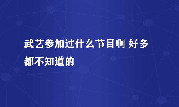 武艺参加过什么节目啊 好多都不知道的