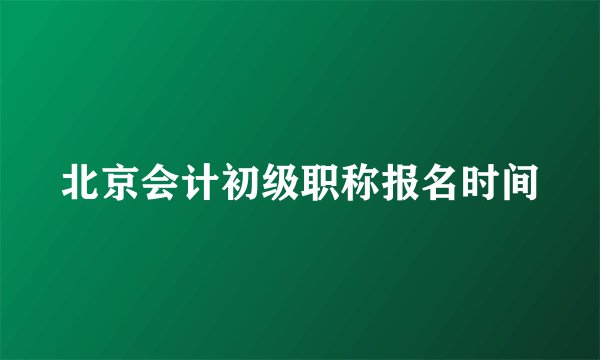 北京会计初级职称报名时间