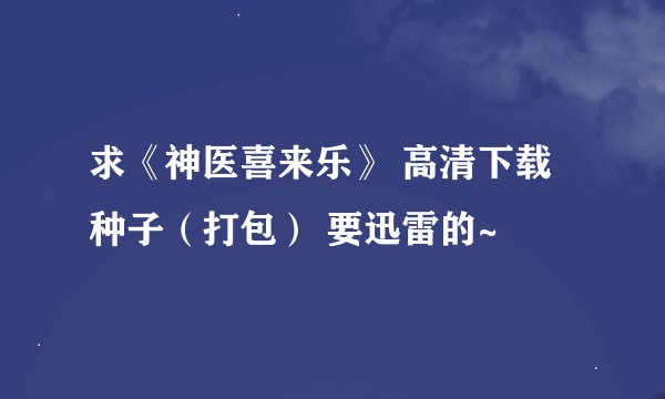 求《神医喜来乐》 高清下载种子（打包） 要迅雷的~