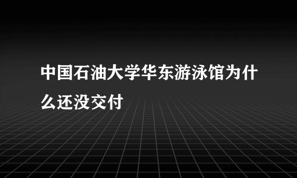 中国石油大学华东游泳馆为什么还没交付