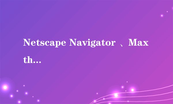 Netscape Navigator 、Maxthon和Mozilla Firefox 的区别