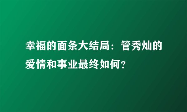 幸福的面条大结局：管秀灿的爱情和事业最终如何？