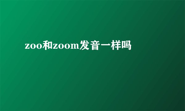 zoo和zoom发音一样吗