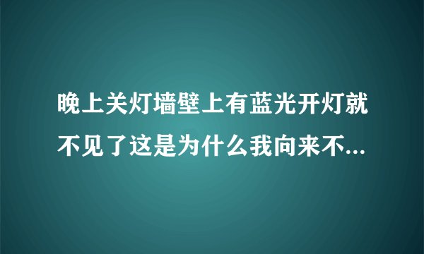 晚上关灯墙壁上有蓝光开灯就不见了这是为什么我向来不信那些东西但是昨天晚上多少是有点害怕了？