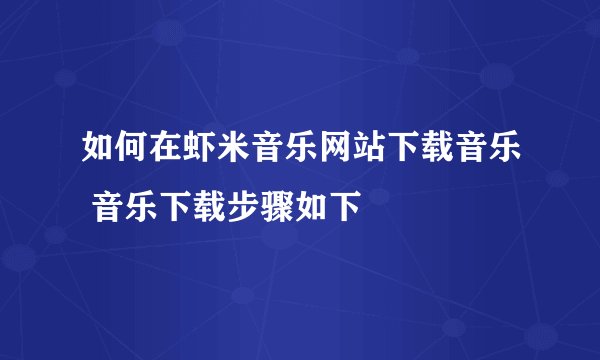 如何在虾米音乐网站下载音乐 音乐下载步骤如下