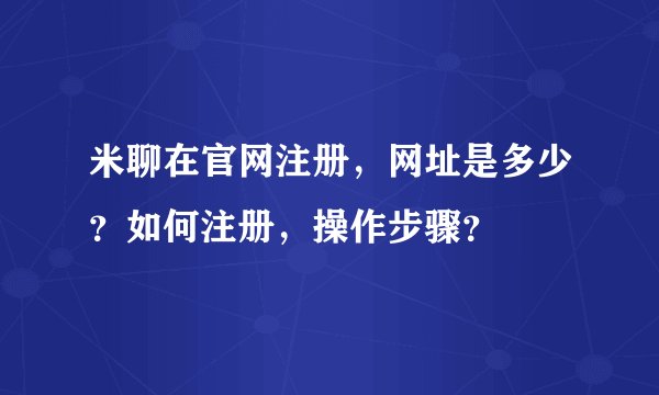 米聊在官网注册，网址是多少？如何注册，操作步骤？