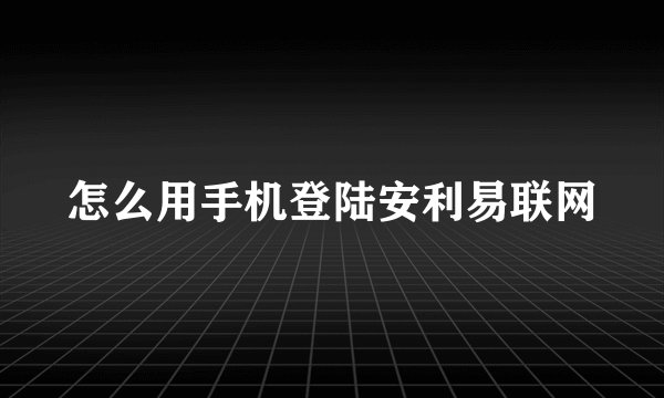 怎么用手机登陆安利易联网