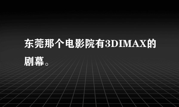 东莞那个电影院有3DIMAX的剧幕。