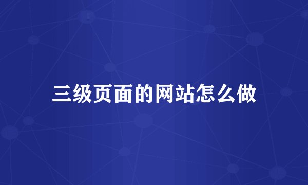 三级页面的网站怎么做
