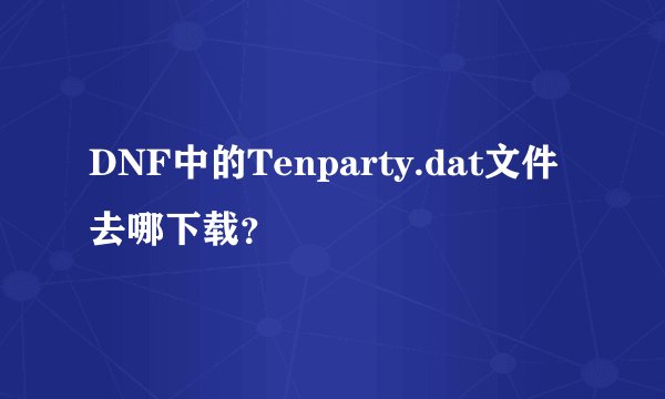 DNF中的Tenparty.dat文件去哪下载？