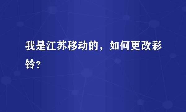 我是江苏移动的，如何更改彩铃？