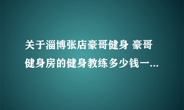 关于淄博张店豪哥健身 豪哥健身房的健身教练多少钱一个小时 能不能给