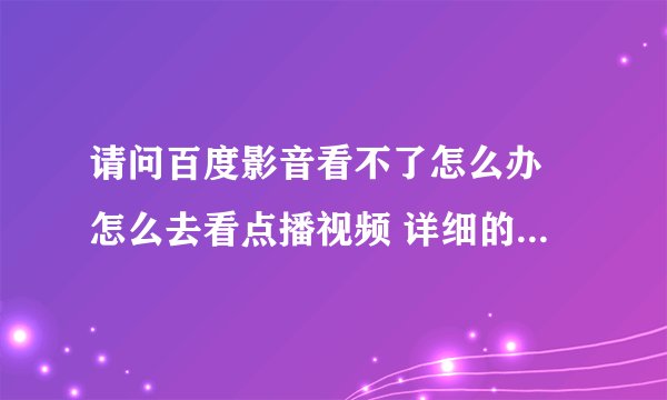 请问百度影音看不了怎么办 怎么去看点播视频 详细的教程，谢谢！