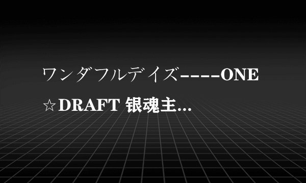 ワンダフルデイズ----ONE☆DRAFT 银魂主题曲的翻译