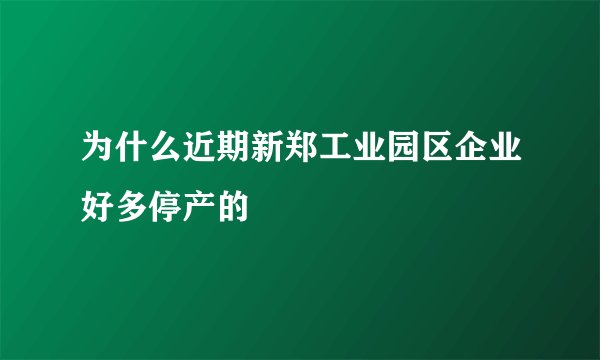 为什么近期新郑工业园区企业好多停产的