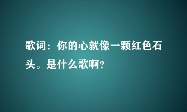 歌词：你的心就像一颗红色石头。是什么歌啊？
