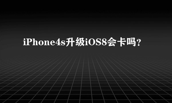 iPhone4s升级iOS8会卡吗？