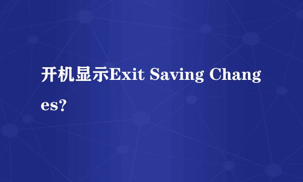 开机显示Exit Saving Changes？