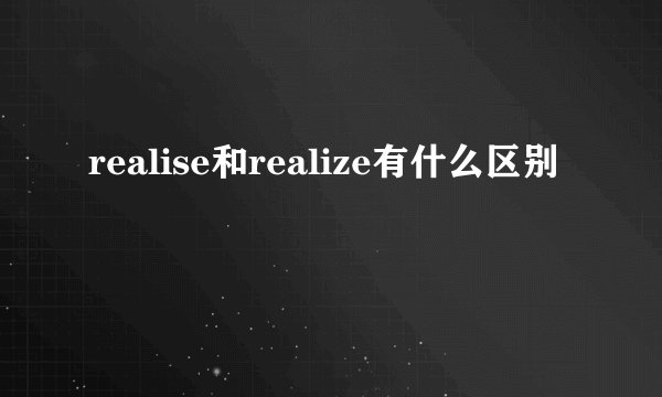 realise和realize有什么区别