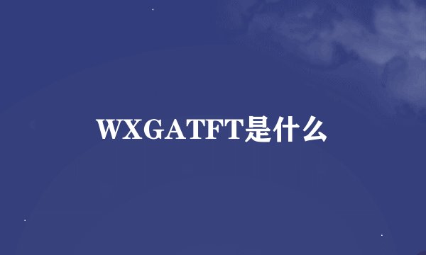 WXGATFT是什么